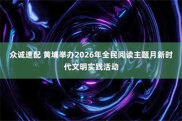 众诚速配 黄埔举办2026年全民阅读主题月新时代文明实践活动