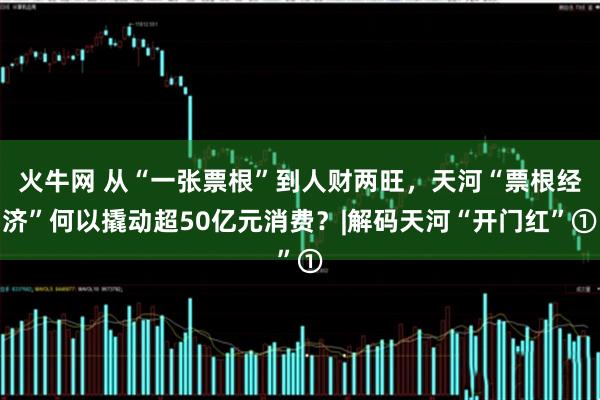 火牛网 从“一张票根”到人财两旺，天河“票根经济”何以撬动超50亿元消费？|解码天河“开门红”①